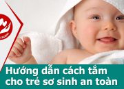 Chăm sóc trẻ sơ sinh – Hướng dẫn cách tắm cho trẻ sơ sinh an toàn tại nhà