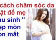 6 cách chăm sóc da mặt để mẹ sau sinh đẹp mòn con mắt/chăm sóc da sau sinh tại nhà