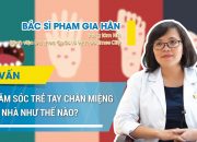 Chăm sóc trẻ bị tay chân miệng tại nhà như thế nào?