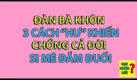 ĐÀN BÀ KHÔN 3 CÁCH "HƯ" KHIẾN CHỒNG CẢ ĐỜI ĐẮM ĐUỐI SI MÊ | BẠN MUỐN BIẾT
